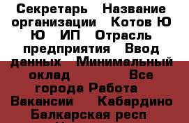 Секретарь › Название организации ­ Котов Ю.Ю., ИП › Отрасль предприятия ­ Ввод данных › Минимальный оклад ­ 25 000 - Все города Работа » Вакансии   . Кабардино-Балкарская респ.,Нальчик г.